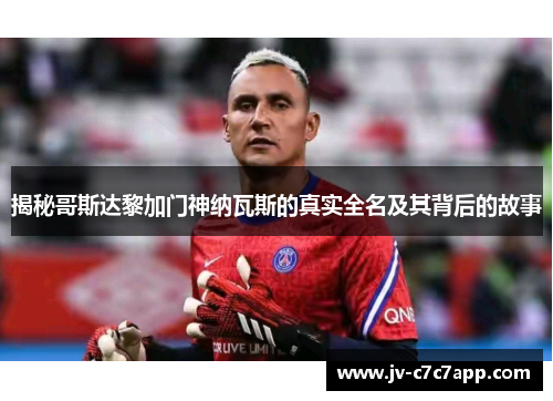揭秘哥斯达黎加门神纳瓦斯的真实全名及其背后的故事