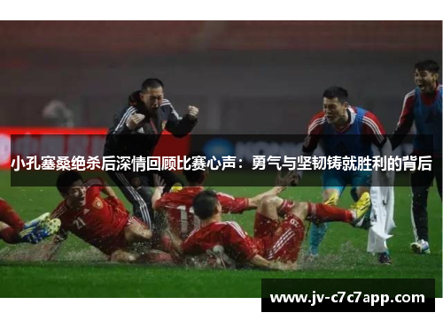 小孔塞桑绝杀后深情回顾比赛心声：勇气与坚韧铸就胜利的背后