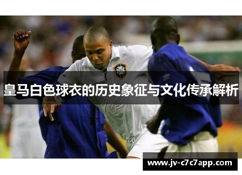 皇马白色球衣的历史象征与文化传承解析