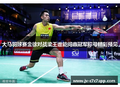 大马羽球赛金徐对战梁王谁能问鼎冠军称号精彩预见