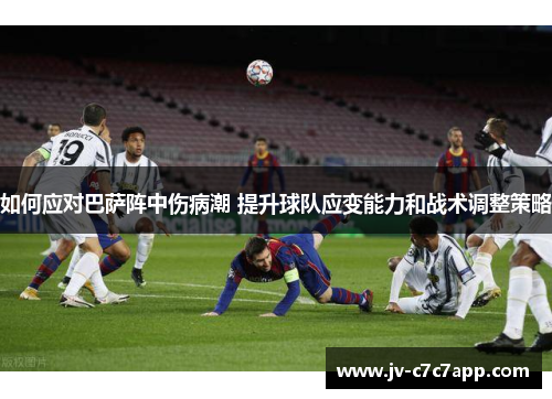 如何应对巴萨阵中伤病潮 提升球队应变能力和战术调整策略