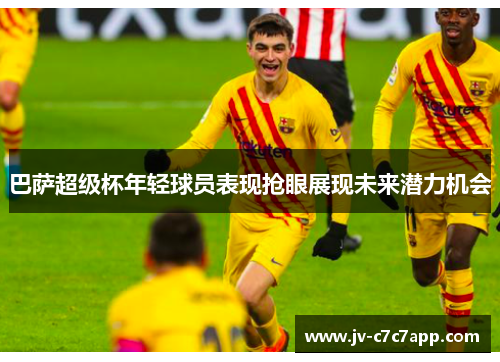 巴萨超级杯年轻球员表现抢眼展现未来潜力机会 巴萨超级杯年轻球员表现抢眼展现未来潜力机会