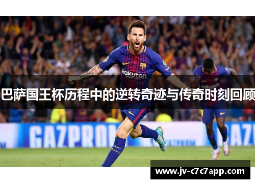 巴萨国王杯历程中的逆转奇迹与传奇时刻回顾