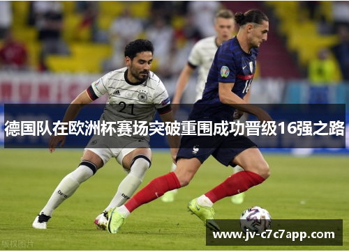 德国队在欧洲杯赛场突破重围成功晋级16强之路 德国队在欧洲杯赛场突破重围成功晋级16强之路
