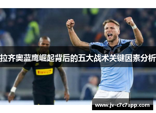 拉齐奥蓝鹰崛起背后的五大战术关键因素分析 拉齐奥蓝鹰崛起背后的五大战术关键因素分析