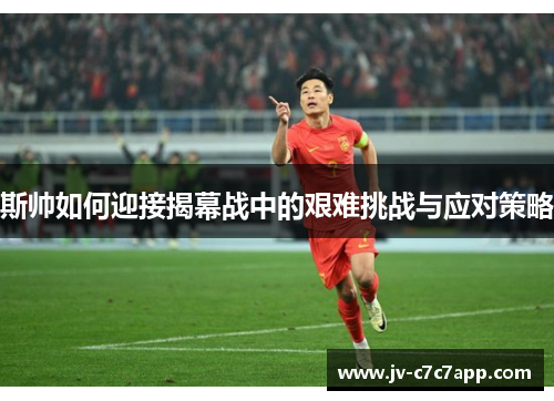 斯帅如何迎接揭幕战中的艰难挑战与应对策略 斯帅如何迎接揭幕战中的艰难挑战与应对策略