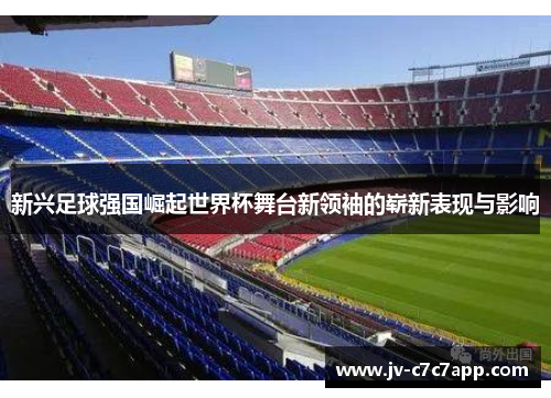 新兴足球强国崛起世界杯舞台新领袖的崭新表现与影响 新兴足球强国崛起世界杯舞台新领袖的崭新表现与影响