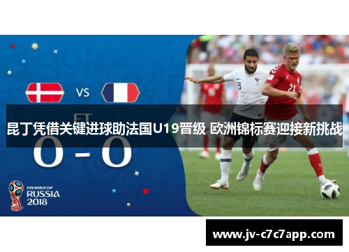 昆丁凭借关键进球助法国U19晋级 欧洲锦标赛迎接新挑战 昆丁凭借关键进球助法国U19晋级 欧洲锦标赛迎接新挑战