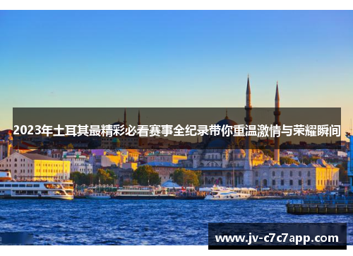 2023年土耳其最精彩必看赛事全纪录带你重温激情与荣耀瞬间 2023年土耳其最精彩必看赛事全纪录带你重温激情与荣耀瞬间