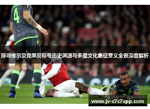 探寻维尔贝克黑贝称号历史渊源与多重文化象征意义全景深度解析 探寻维尔贝克黑贝称号历史渊源与多重文化象征意义全景深度解析