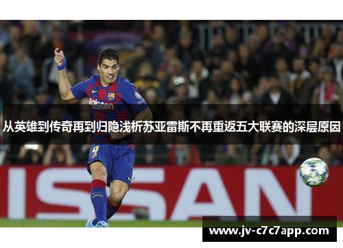 从英雄到传奇再到归隐浅析苏亚雷斯不再重返五大联赛的深层原因 从英雄到传奇再到归隐浅析苏亚雷斯不再重返五大联赛的深层原因