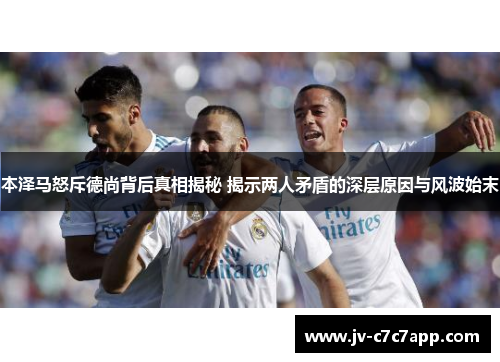 本泽马怒斥德尚背后真相揭秘 揭示两人矛盾的深层原因与风波始末 本泽马怒斥德尚背后真相揭秘 揭示两人矛盾的深层原因与风波始末