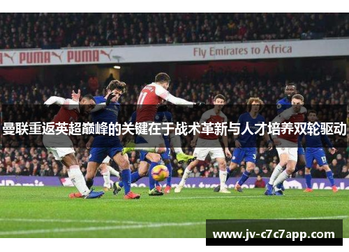 曼联重返英超巅峰的关键在于战术革新与人才培养双轮驱动