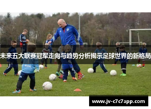 未来五大联赛冠军走向与趋势分析揭示足球世界的新格局