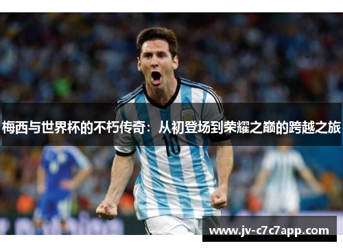 梅西与世界杯的不朽传奇：从初登场到荣耀之巅的跨越之旅