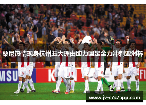 桑尼热情现身杭州五大理由助力国足全力冲刺亚洲杯