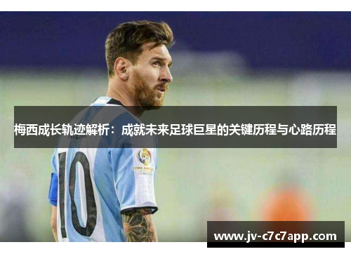 梅西成长轨迹解析：成就未来足球巨星的关键历程与心路历程