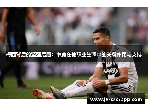 梅西背后的坚强后盾:家庭在他职业生涯中的关键作用与支持 梅西背后的坚强后盾:家庭在他职业生涯中的关键作用与支持