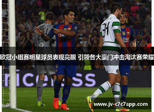欧冠小组赛明星球员表现亮眼 引领各大豪门冲击淘汰赛荣耀 欧冠小组赛明星球员表现亮眼 引领各大豪门冲击淘汰赛荣耀