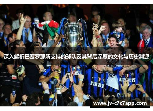 深入解析巴塞罗那所支持的球队及其背后深厚的文化与历史渊源