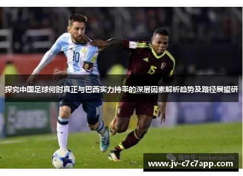 探究中国足球何时真正与巴西实力持平的深层因素解析趋势及路径展望研 探究中国足球何时真正与巴西实力持平的深层因素解析趋势及路径展望研