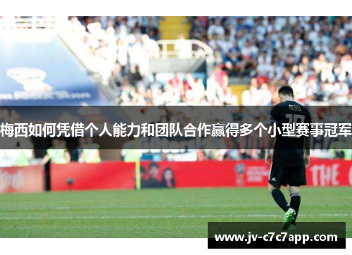 梅西如何凭借个人能力和团队合作赢得多个小型赛事冠军