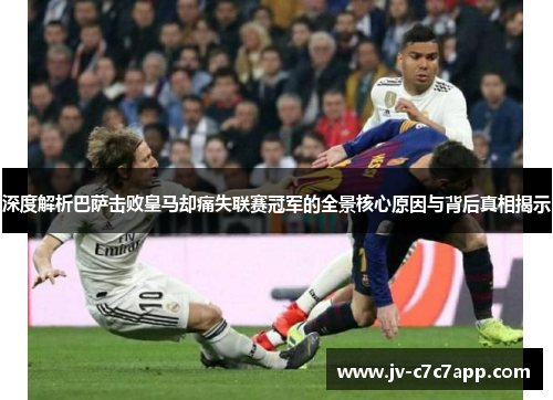 深度解析巴萨击败皇马却痛失联赛冠军的全景核心原因与背后真相揭示