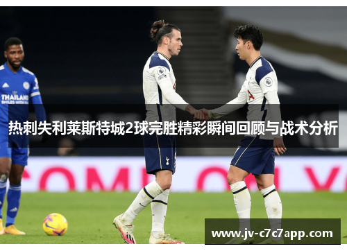热刺失利莱斯特城2球完胜精彩瞬间回顾与战术分析 热刺失利莱斯特城2球完胜精彩瞬间回顾与战术分析
