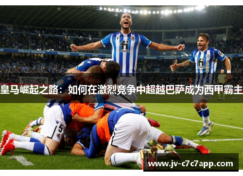 皇马崛起之路:如何在激烈竞争中超越巴萨成为西甲霸主 皇马崛起之路:如何在激烈竞争中超越巴萨成为西甲霸主