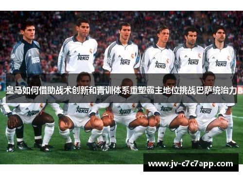 皇马如何借助战术创新和青训体系重塑霸主地位挑战巴萨统治力