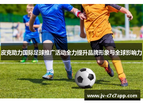 皮克助力国际足球推广活动全力提升品牌形象与全球影响力