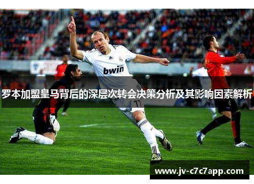 罗本加盟皇马背后的深层次转会决策分析及其影响因素解析