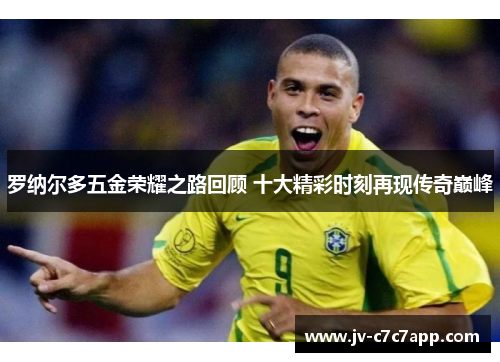罗纳尔多五金荣耀之路回顾 十大精彩时刻再现传奇巅峰