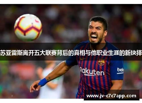 苏亚雷斯离开五大联赛背后的真相与他职业生涯的新抉择