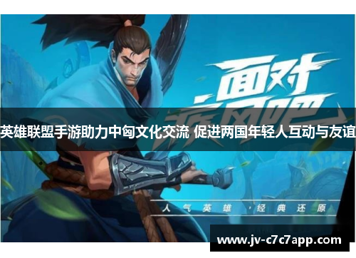 英雄联盟手游助力中匈文化交流 促进两国年轻人互动与友谊 英雄联盟手游助力中匈文化交流 促进两国年轻人互动与友谊