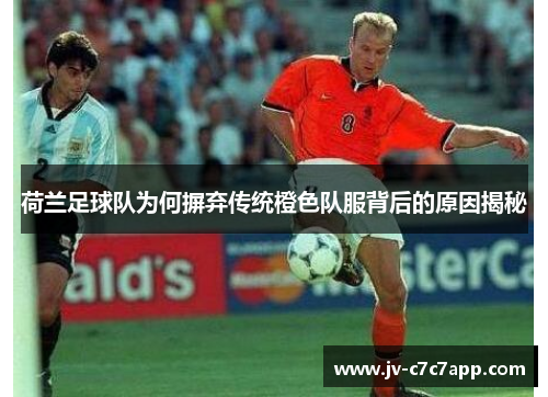 荷兰足球队为何摒弃传统橙色队服背后的原因揭秘