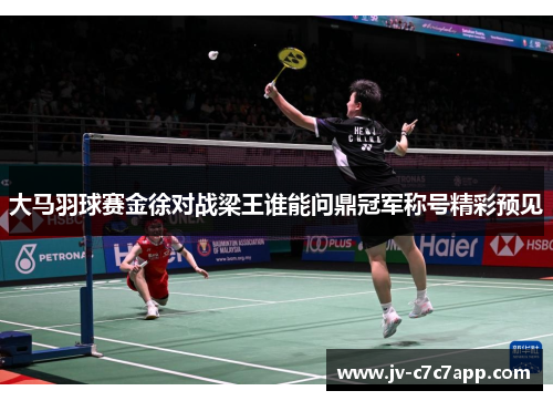大马羽球赛金徐对战梁王谁能问鼎冠军称号精彩预见