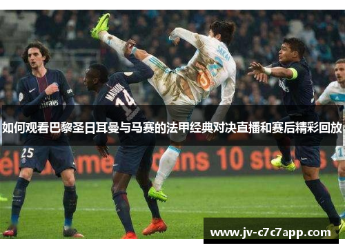 如何观看巴黎圣日耳曼与马赛的法甲经典对决直播和赛后精彩回放