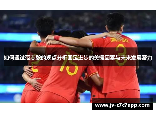 如何通过范志毅的观点分析国足进步的关键因素与未来发展潜力