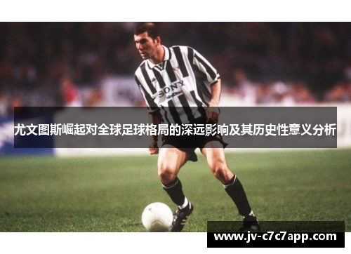 尤文图斯崛起对全球足球格局的深远影响及其历史性意义分析 尤文图斯崛起对全球足球格局的深远影响及其历史性意义分析