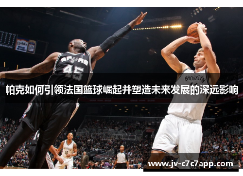 帕克如何引领法国篮球崛起并塑造未来发展的深远影响 帕克如何引领法国篮球崛起并塑造未来发展的深远影响