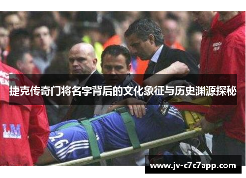捷克传奇门将名字背后的文化象征与历史渊源探秘