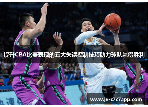 提升CBA比赛表现的五大失误控制技巧助力球队赢得胜利