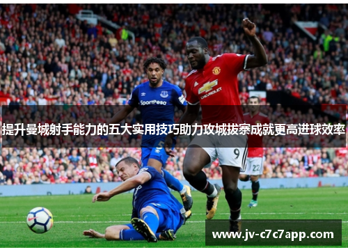 提升曼城射手能力的五大实用技巧助力攻城拔寨成就更高进球效率 提升曼城射手能力的五大实用技巧助力攻城拔寨成就更高进球效率