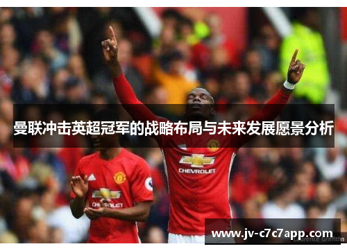 曼联冲击英超冠军的战略布局与未来发展愿景分析