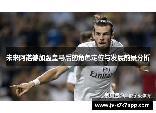 未来阿诺德加盟皇马后的角色定位与发展前景分析 未来阿诺德加盟皇马后的角色定位与发展前景分析