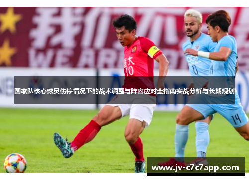 国家队核心球员伤停情况下的战术调整与阵容应对全指南实战分析与长期规划