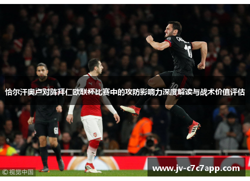 恰尔汗奥卢对阵拜仁欧联杯比赛中的攻防影响力深度解读与战术价值评估