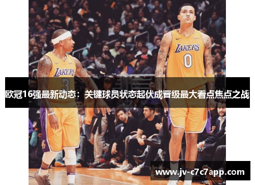 欧冠16强最新动态：关键球员状态起伏成晋级最大看点焦点之战