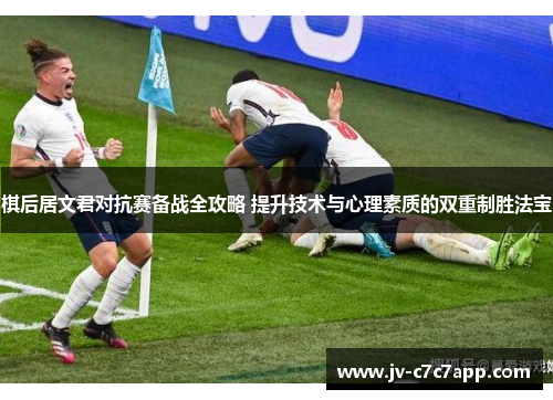 棋后居文君对抗赛备战全攻略 提升技术与心理素质的双重制胜法宝